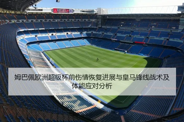 姆巴佩欧洲超级杯前伤情恢复进展与皇马锋线战术及体能应对分析