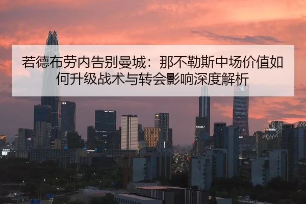 若德布劳内告别曼城：那不勒斯中场价值如何升级战术与转会影响深度解析