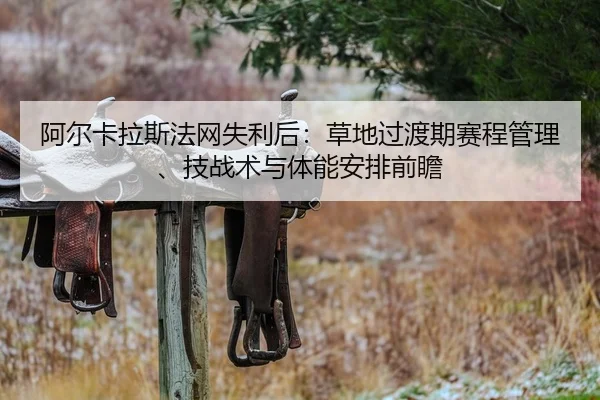 阿尔卡拉斯法网失利后：草地过渡期赛程管理、技战术与体能安排前瞻