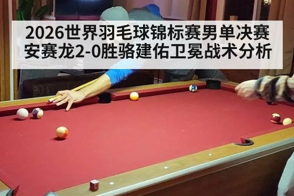 2026世界羽毛球锦标赛男单决赛安赛龙2-0胜骆建佑卫冕战术分析