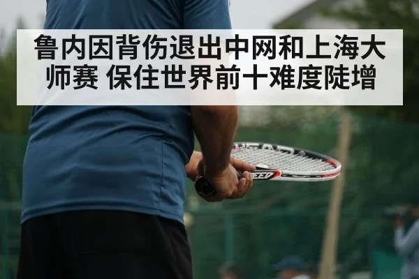 鲁内因背伤退出中网和上海大师赛 保住世界前十难度陡增