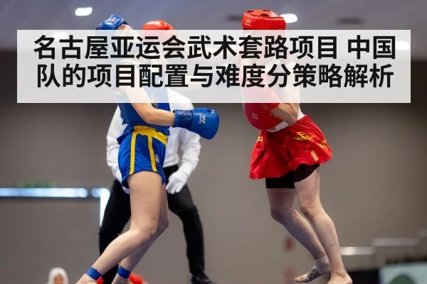 名古屋亚运会武术套路项目 中国队的项目配置与难度分策略解析