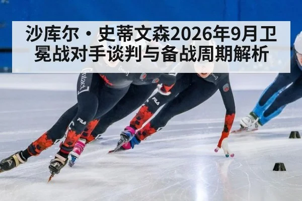 沙库尔·史蒂文森2026年9月卫冕战对手谈判与备战周期解析