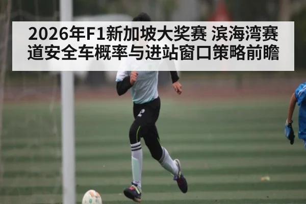 2026年F1新加坡大奖赛 滨海湾赛道安全车概率与进站窗口策略前瞻