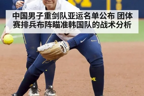 中国男子重剑队亚运名单公布 团体赛排兵布阵瞄准韩国队的战术分析