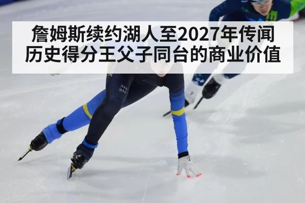 詹姆斯续约湖人至2027年传闻 历史得分王父子同台的商业价值